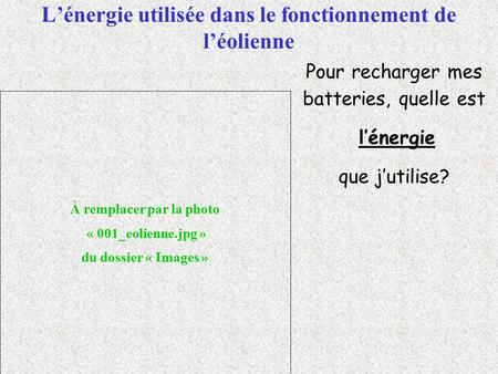 L’énergie utilisée dans le fonctionnement de l’éolienne Pour recharger mes batteries, quelle est l’énergie que j’utilise? À remplacer par la photo « 001_eolienne.jpg.