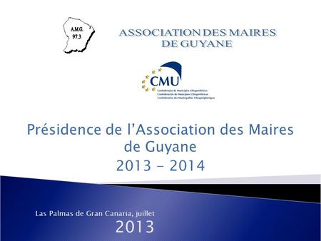 Présidence de l’Association des Maires de Guyane 2013 - 2014 Las Palmas de Gran Canaria, juillet 2013.