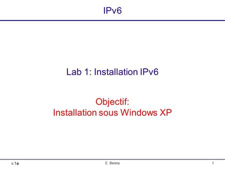 V.1a E. Berera1 IPv6 Lab 1: Installation IPv6 Objectif: Installation sous Windows XP.