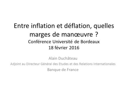 Entre inflation et déflation, quelles marges de manœuvre ? Conférence Université de Bordeaux 18 février 2016 Alain Duchâteau Adjoint au Directeur Général.