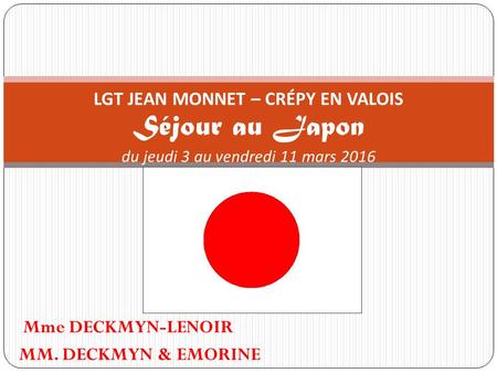 Mme DECKMYN-LENOIR MM. DECKMYN & EMORINE LGT JEAN MONNET – CRÉPY EN VALOIS Séjour au Japon du jeudi 3 au vendredi 11 mars 2016.