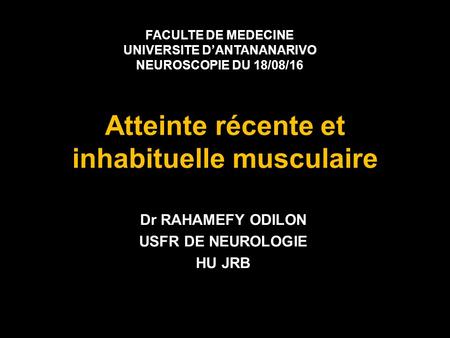 Atteinte récente et inhabituelle musculaire Dr RAHAMEFY ODILON USFR DE NEUROLOGIE HU JRB FACULTE DE MEDECINE UNIVERSITE D’ANTANANARIVO NEUROSCOPIE DU 18/08/16.
