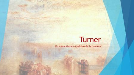 Turner Du romantisme au peintre de la Lumière. Les bases classiques  Turner (1775 – 1851) entre le 11 décembre 1789, âgé de 14 ans seulement, à l'école.