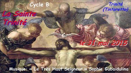 le 31 mai 2015 Cycle B La Sainte Trinité Trinité (Tintoretto) Musique: « Le Très Haut Seigneur » Sophie Gubaidulina.