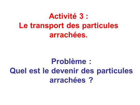 Problème : Quel est le devenir des particules arrachées ? Activité 3 : Le transport des particules arrachées.