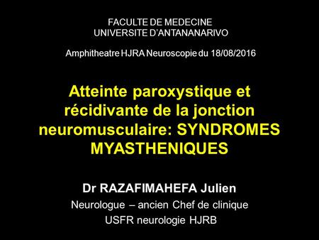 Atteinte paroxystique et récidivante de la jonction neuromusculaire: SYNDROMES MYASTHENIQUES Dr RAZAFIMAHEFA Julien Neurologue – ancien Chef de clinique.