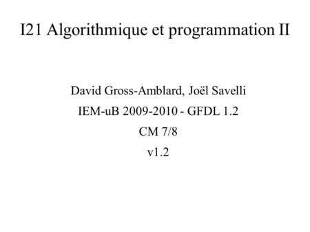 I21 Algorithmique et programmation II David Gross-Amblard, Joël Savelli IEM-uB 2009-2010 - GFDL 1.2 CM 7/8 v1.2.
