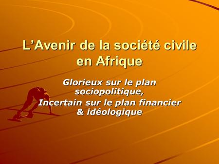 L’Avenir de la société civile en Afrique Glorieux sur le plan sociopolitique, Incertain sur le plan financier & idéologique.