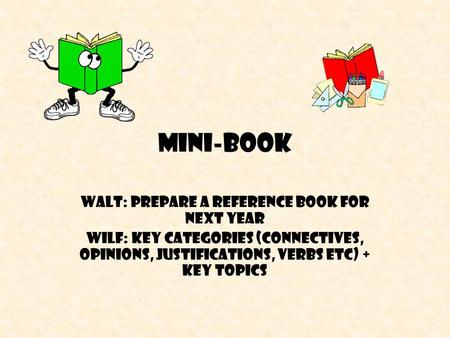 Mini-book WALT: prepare a reference book for next year WILF: key categories (connectives, opinions, justifications, verbs etc) + key topics.