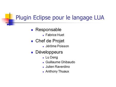 Plugin Eclipse pour le langage LUA Responsable Fabrice Huet Chef de Projet Jérôme Poisson Développeurs Lu Deng Guillaume Ghibaudo Julien Raverdino Anthony.