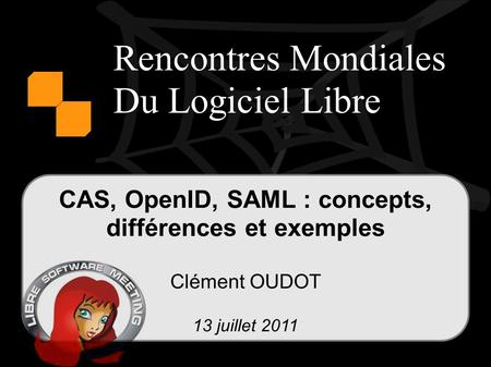 Rencontres Mondiales Du Logiciel Libre CAS, OpenID, SAML : concepts, différences et exemples Clément OUDOT 13 juillet 2011.