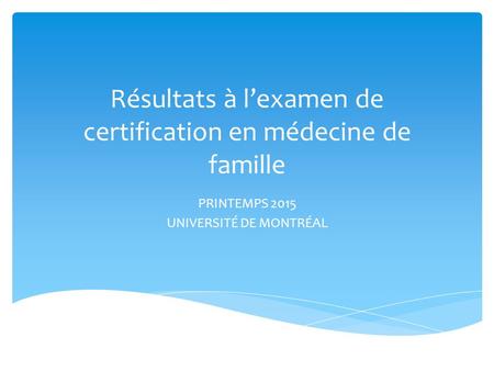 Résultats à l’examen de certification en médecine de famille PRINTEMPS 2015 UNIVERSITÉ DE MONTRÉAL.