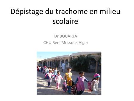 Dépistage du trachome en milieu scolaire Dr BOUARFA CHU Beni Messous.Alger.