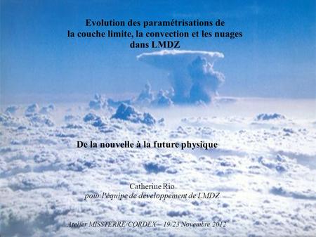 Evolution des paramétrisations de la couche limite, la convection et les nuages dans LMDZ De la nouvelle à la future physique Catherine Rio pour l'équipe.