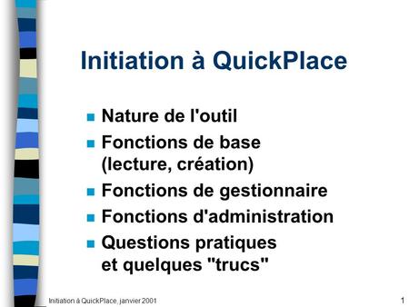 Initiation à QuickPlace, janvier 2001 1 Initiation à QuickPlace n Nature de l'outil n Fonctions de base (lecture, création) n Fonctions de gestionnaire.