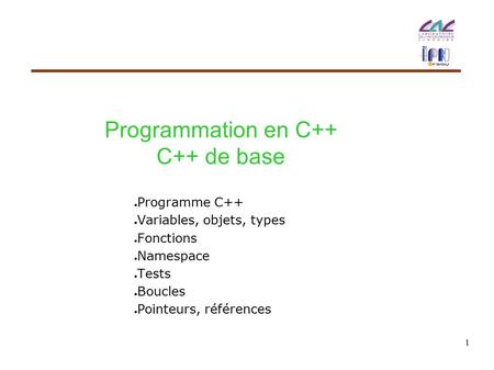 1 Programmation en C++ C++ de base ● Programme C++ ● Variables, objets, types ● Fonctions ● Namespace ● Tests ● Boucles ● Pointeurs, références.
