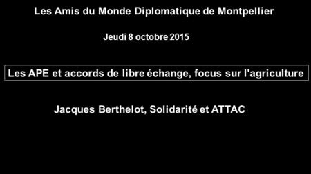 Les APE et accords de libre échange, focus sur l'agriculture Jacques Berthelot, Solidarité et ATTAC Les Amis du Monde Diplomatique de Montpellier Jeudi.