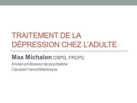 TRAITEMENT DE LA DÉPRESSION CHEZ L’ADULTE Max Michalon CSPQ, FRCPC Ancien professeur de psychiatrie: Canada France/Martinique.