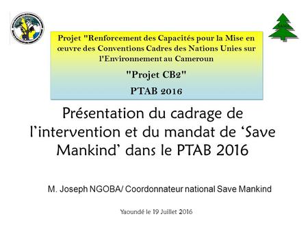 Présentation du cadrage de l’intervention et du mandat de ‘Save Mankind’ dans le PTAB 2016 Yaoundé le 19 Juillet 2016 Projet Renforcement des Capacités.