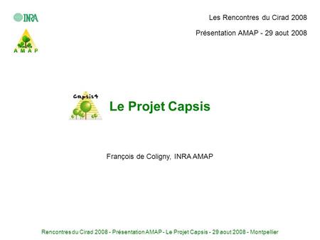 Rencontres du Cirad 2008 - Présentation AMAP - Le Projet Capsis - 29 aout 2008 - Montpellier Le Projet Capsis François de Coligny, INRA AMAP Les Rencontres.