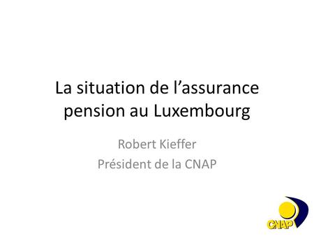 La situation de l’assurance pension au Luxembourg Robert Kieffer Président de la CNAP.