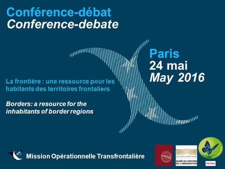 Mission Opérationnelle Transfrontalière Conférence-débat Conference-debate Paris 24 mai May 2016 La frontière : une ressource pour les habitants des territoires.