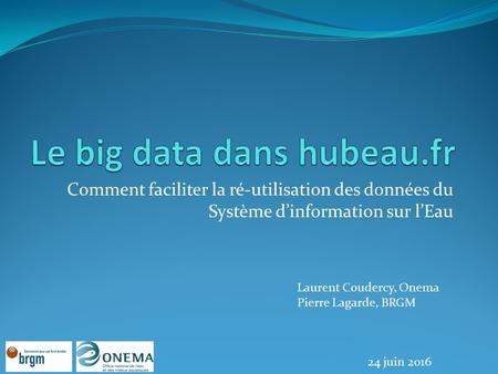 Comment faciliter la ré-utilisation des données du Système d’information sur l’Eau Laurent Coudercy, Onema Pierre Lagarde, BRGM 24 juin 2016.
