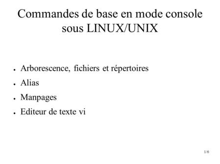 1/6 Commandes de base en mode console sous LINUX/UNIX ● Arborescence, fichiers et répertoires ● Alias ● Manpages ● Editeur de texte vi.