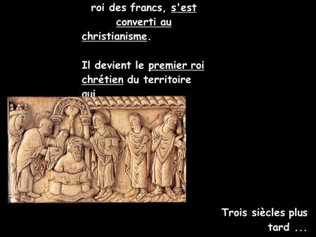 Clovis, roi des francs, s'est converti au christianisme. Il devient le premier roi chrétien du territoire qui deviendra un jour la France. Trois siècles.