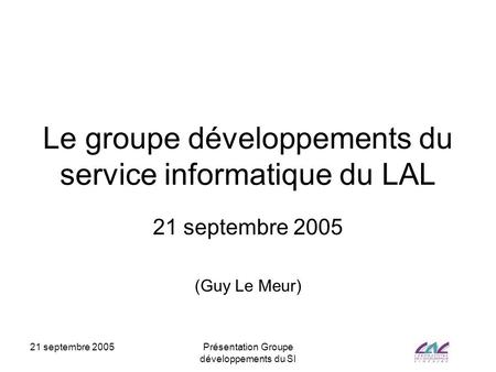 21 septembre 2005Présentation Groupe développements du SI Le groupe développements du service informatique du LAL 21 septembre 2005 (Guy Le Meur)