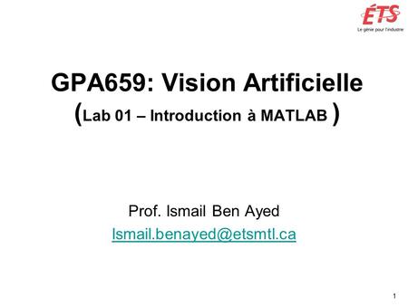 1 GPA659: Vision Artificielle ( Lab 01 – Introduction à MATLAB ) Prof. Ismail Ben Ayed
