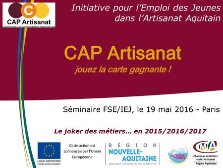 Le joker des métiers… en 2015/2016/2017 Séminaire FSE/IEJ, le 19 mai 2016 - Paris Initiative pour l’Emploi des Jeunes dans l’Artisanat Aquitain.