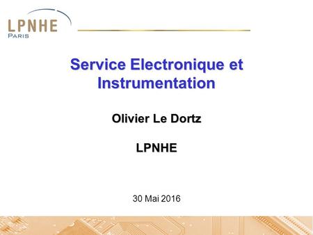 Service Electronique et Instrumentation Olivier Le Dortz LPNHE 30 Mai 2016.