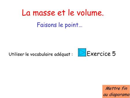 La masse et le volume. Faisons le point… Utiliser le vocabulaire adéquat : Exercice 5 Mettre fin au diaporama.