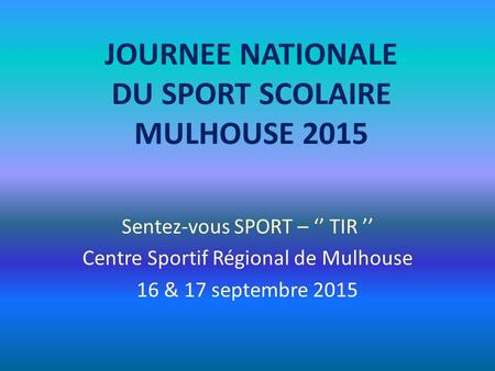 JOURNEE NATIONALE DU SPORT SCOLAIRE MULHOUSE 2015 Sentez-vous SPORT – ‘’ TIR ’’ Centre Sportif Régional de Mulhouse 16 & 17 septembre 2015.