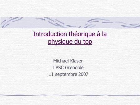 Introduction théorique à la physique du top Michael Klasen LPSC Grenoble 11 septembre 2007.