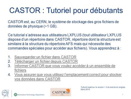 CASTOR est, au CERN, le système de stockage des gros fichiers de données de physique (>1 GB). Ce tutorial s’adresse aux utilisateurs LXPLUS (tout utilisateur.