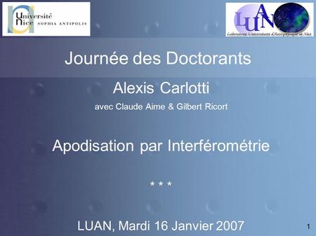 1 Journée des Doctorants Alexis Carlotti avec Claude Aime & Gilbert Ricort Apodisation par Interférométrie * * * LUAN, Mardi 16 Janvier 2007.