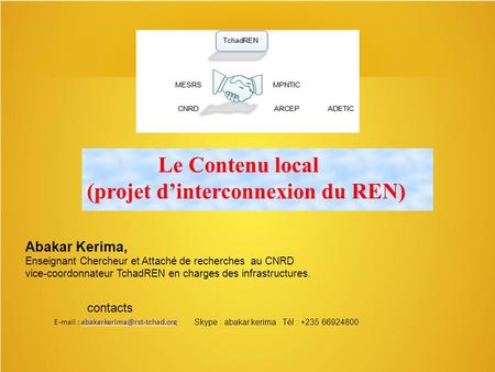 Le Contenu local (projet d’interconnexion du REN) Abakar Kerima, Enseignant Chercheur et Attaché de recherches au CNRD vice-coordonnateur TchadREN en charges.