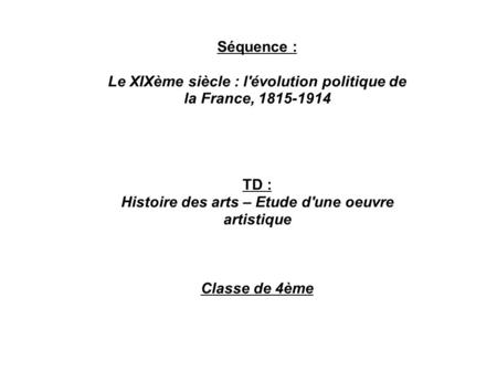 Séquence : Le XIXème siècle : l'évolution politique de la France, 1815-1914 TD : Histoire des arts – Etude d'une oeuvre artistique Classe de 4ème.
