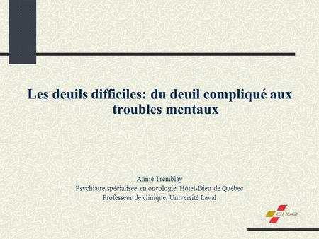 Les deuils difficiles: du deuil compliqué aux troubles mentaux Annie Tremblay Psychiatre spécialisée en oncologie, Hôtel-Dieu de Québec Professeur de clinique,