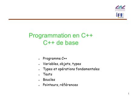 1 Programmation en C++ C++ de base ● Programme C++ ● Variables, objets, types ● Types et opérations fondamentales ● Tests ● Boucles ● Pointeurs, références.