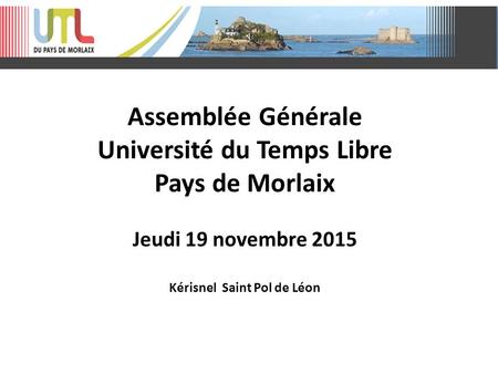 Assemblée Générale Université du Temps Libre Pays de Morlaix Jeudi 19 novembre 2015 Kérisnel Saint Pol de Léon.