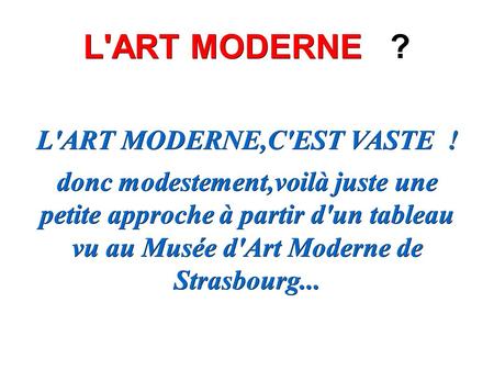 L'ART MODERNE L'ART MODERNE ? L'ART MODERNE,C'EST VASTE ! donc modestement,voilà juste une petite approche à partir d'un tableau vu au Musée d'Art Moderne.