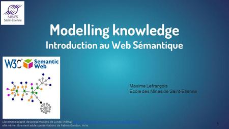 Modelling knowledge Introduction au Web Sémantique Maxime Lefrançois Ecole des Mines de Saint-Etienne Librement adapté des présentations de Lynda Thémal,