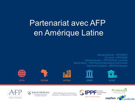 Partenariat avec AFP en Amérique Latine Marissa Billowitz – IPPF/WHR Flor Hunt – IPPF/WHR Natalia Acevedo – PROFAMILIA Colombie Itamia Maria – PROFAMILIA.