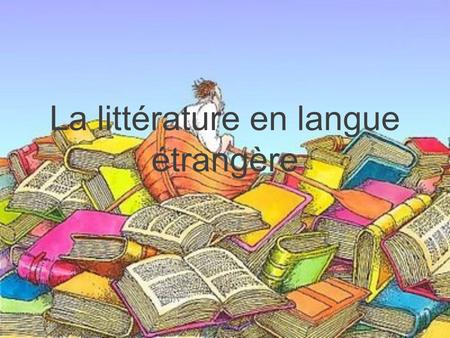 La littérature en langue étrangère. Objectifs sensibiliser aux auteurs et aux textes développer le goût de lire initier à une approche différente de la.