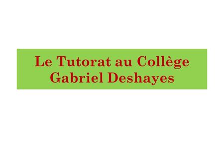 Le Tutorat au Collège Gabriel Deshayes. C’est quoi le tutorat? Le principe est simple : un élève plus compétent qu’un autre vient en aide à un autre élève,