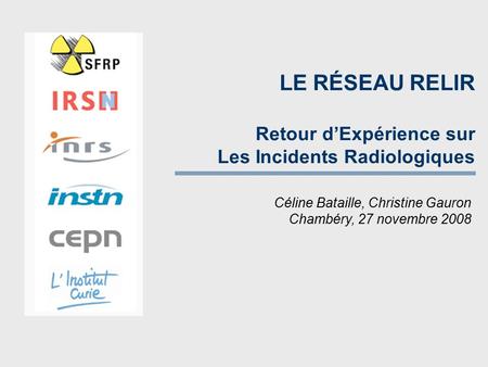 Céline Bataille, Christine Gauron Chambéry, 27 novembre 2008 LE RÉSEAU RELIR Retour d’Expérience sur Les Incidents Radiologiques.
