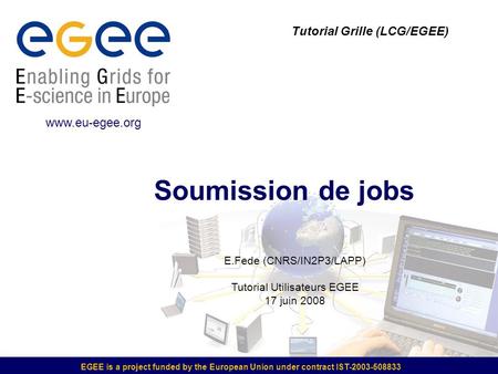 EGEE is a project funded by the European Union under contract IST-2003-508833 Soumission de jobs Tutorial Grille (LCG/EGEE)  E.Fede (CNRS/IN2P3/LAPP)